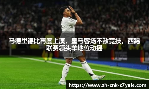 马德里德比再度上演，皇马客场不敌竞技，西踢联赛领头羊地位动摇