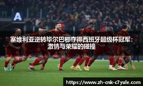 塞维利亚逆转毕尔巴鄂夺得西班牙超级杯冠军：激情与荣耀的碰撞