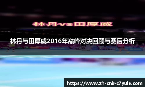 林丹与田厚威2016年巅峰对决回顾与赛后分析