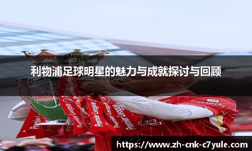 利物浦足球明星的魅力与成就探讨与回顾